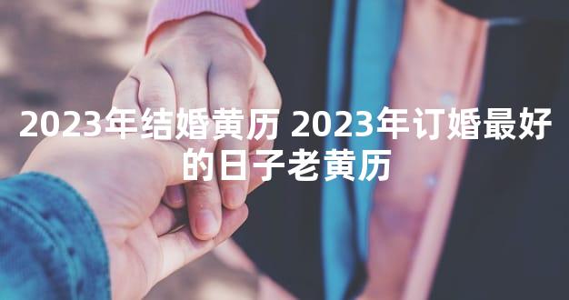 2023年结婚黄历 2023年订婚最好的日子老黄历